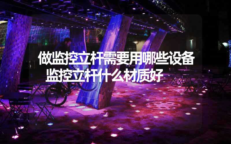 做监控立杆需要用哪些设备 监控立杆什么材质好